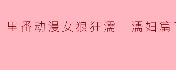 里番动漫女狼狂濡 濡妇篇1集全